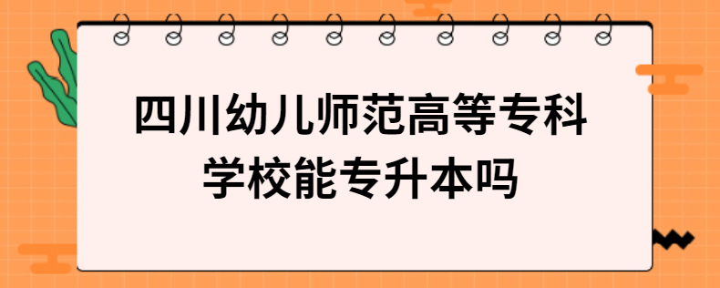 四川幼兒師范高等?？茖W(xué)校能專升本嗎
