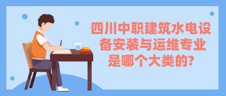 四川中職建筑水電設(shè)備安裝與運(yùn)維專(zhuān)業(yè)是哪個(gè)大類(lèi)的?(圖1)