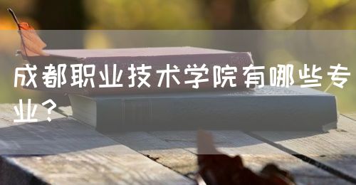 成都職業(yè)技術(shù)學(xué)院有哪些專業(yè)？(圖1)
