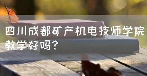 四川成都礦產(chǎn)機(jī)電技師學(xué)院教學(xué)好嗎？(圖1)
