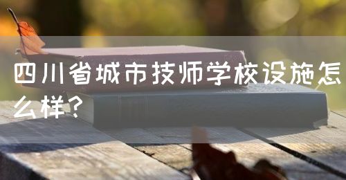 四川省城市技師學(xué)校設(shè)施怎么樣？(圖1)