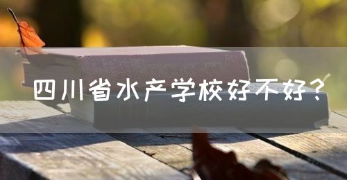 四川省水產(chǎn)學(xué)校好不好？(圖1)