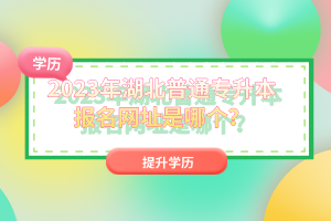 2023年湖北普通專升本報(bào)名網(wǎng)址是哪個(gè)？