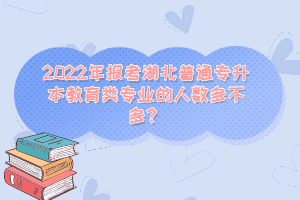 2022年報(bào)考湖北普通專升本教育類專業(yè)的人數(shù)多不多？