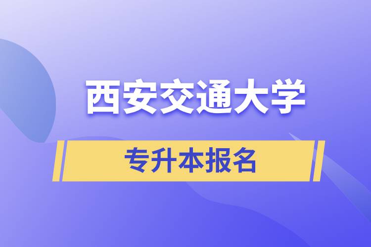 西安交通大學(xué)專升本怎么報(bào)名？報(bào)名時(shí)間是什么時(shí)候？