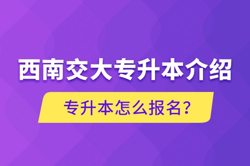 西南交大專升本介紹，專升本怎么報名？