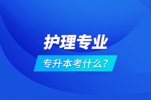 護理專業(yè)專升本考什么？