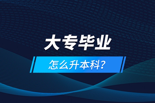 大專畢業(yè)怎么升本科？