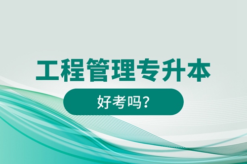 工程管理專升本好考嗎？