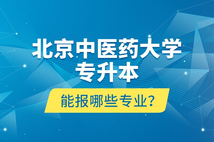 北京中醫(yī)藥大學專升本能報哪些專業(yè)？