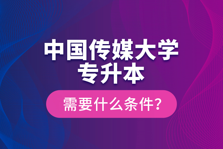 中國(guó)傳媒大學(xué)專升本需要什么條件？