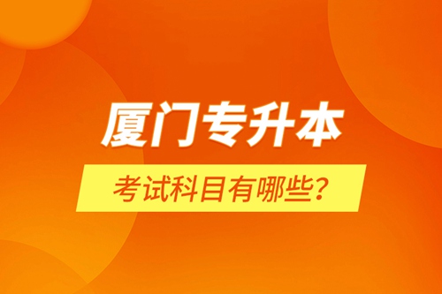 廈門專升本考試科目有哪些？
