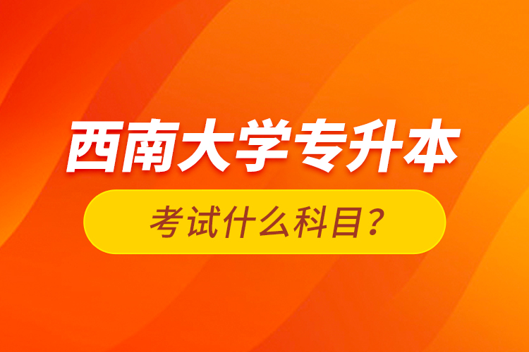 西南大學(xué)專(zhuān)升本考試什么科目？