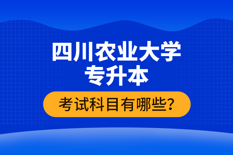 四川農(nóng)業(yè)大學(xué)專升本考試科目有哪些？
