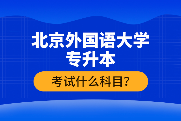 北京外國語大學(xué)專升本考試什么科目？