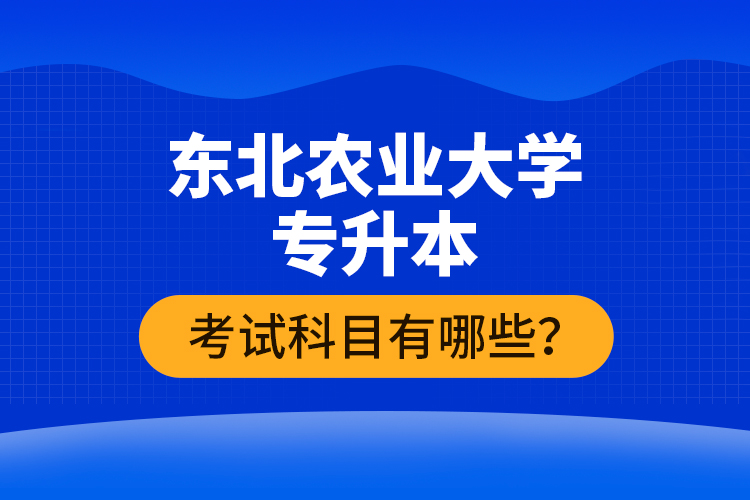 東北農(nóng)業(yè)大學專升本考試科目有哪些？
