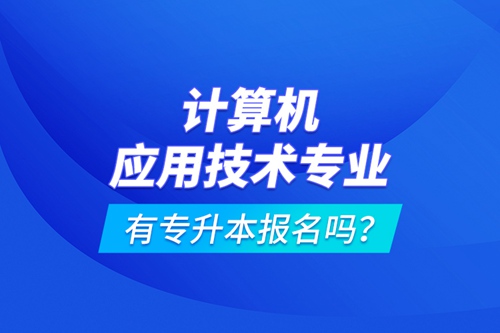 計(jì)算機(jī)應(yīng)用技術(shù)專業(yè)有專升本報(bào)名嗎？