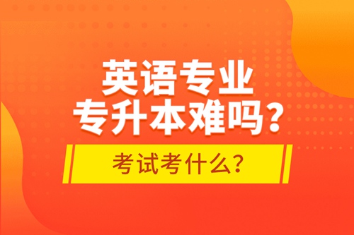 英語專業(yè)專升本難嗎？考試考什么？