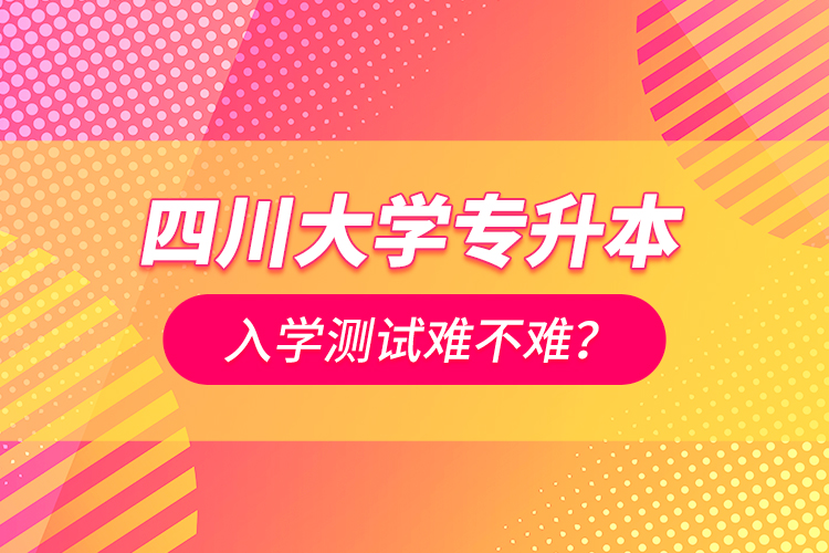 四川大學專升本入學測試難不難？
