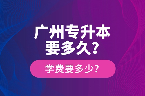 廣州專升本要多久？學費要多少？
