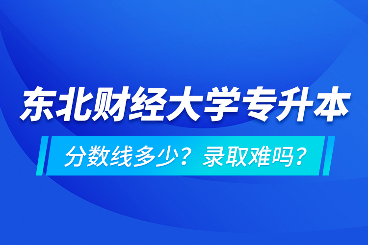 東北財經(jīng)大學專升本分數(shù)線多少？錄取難嗎？