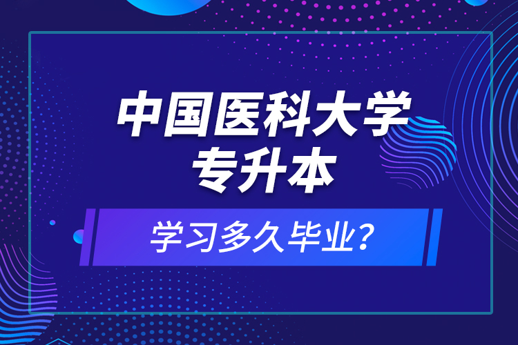 中國醫(yī)科大學專升本學習多久畢業(yè)？