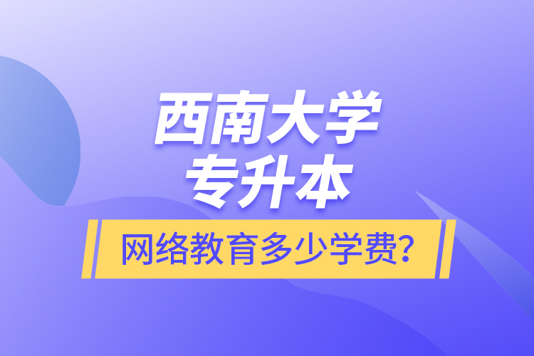 西南大學(xué)專升本網(wǎng)絡(luò)教育多少學(xué)費？