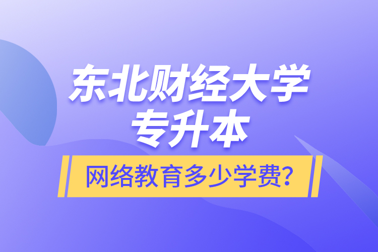東北財經(jīng)大學(xué)專升本網(wǎng)絡(luò)教育多少學(xué)費？