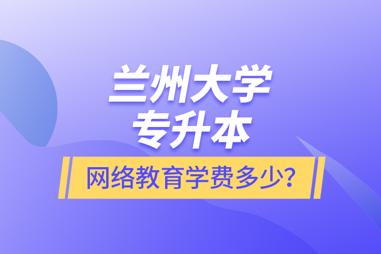 蘭州大學(xué)專升本網(wǎng)絡(luò)教育學(xué)費(fèi)多少？