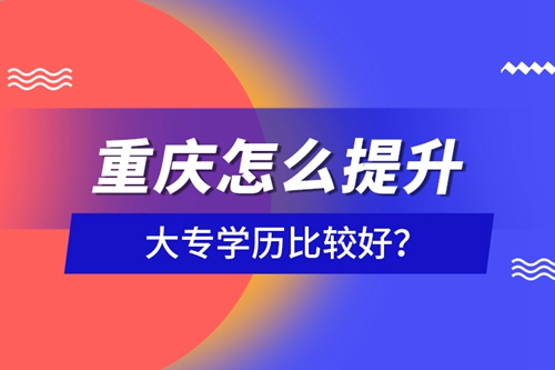 重慶怎么提升大專學(xué)歷比較好？