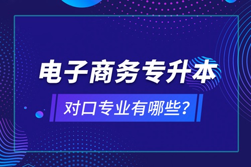 電子商務(wù)專升本對口專業(yè)有哪些？