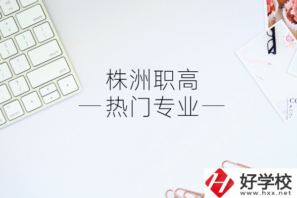 株洲職高有哪些熱門專業(yè)？