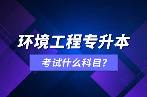 環(huán)境工程專升本考試什么科目？