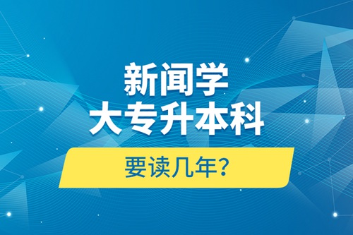 新聞學(xué)大專升本科要讀幾年？