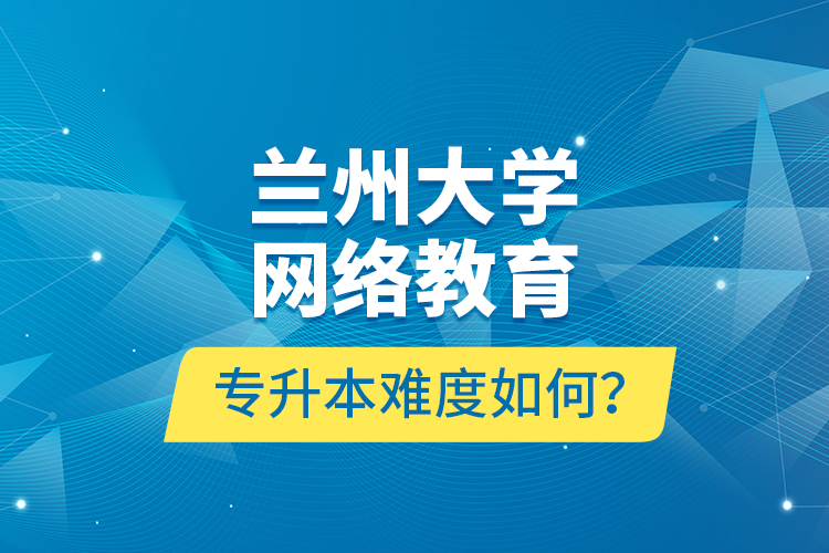 蘭州大學網(wǎng)絡教育專升本難度如何？
