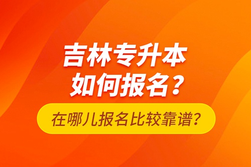 吉林專升本如何報名？在哪兒報名比較靠譜？