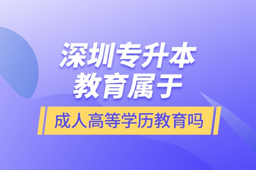深圳專升本教育屬于成人高等學(xué)歷教育嗎？