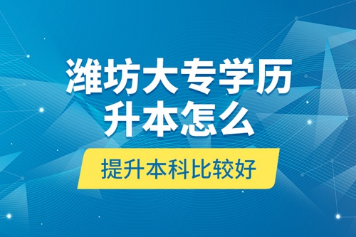 濰坊大專學(xué)歷升本怎么提升本科比較好？