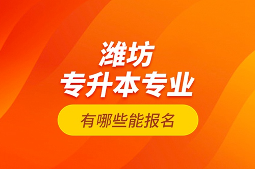 濰坊專升本專業(yè)有哪些能報名？