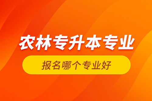 農(nóng)林專升本專業(yè)報(bào)名哪個(gè)專業(yè)好？