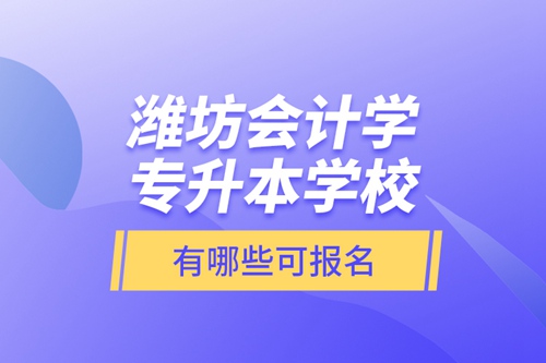 濰坊會(huì)計(jì)學(xué)專(zhuān)升本學(xué)校有哪些可報(bào)名？