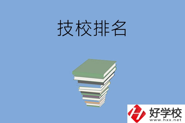 長(zhǎng)沙排名前五的技校是哪些？有什么特色專業(yè)？