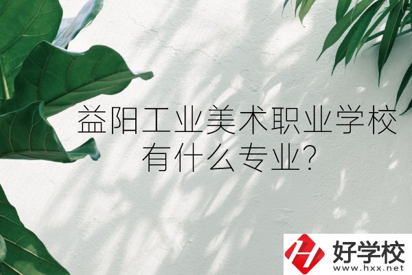 益陽工業(yè)美術(shù)職業(yè)學(xué)校（中職部）怎么樣？有什么專業(yè)？