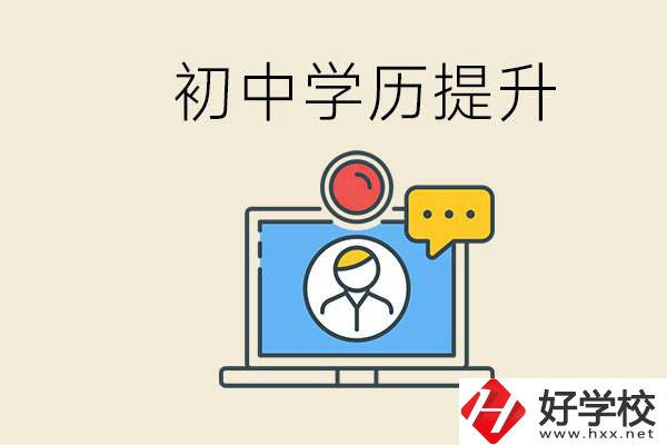 初中學(xué)歷怎么提升學(xué)歷？湖南有哪些合適的學(xué)校？