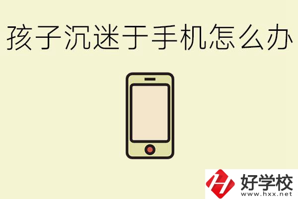 孩子沉迷于手機(jī)怎么辦？益陽有沒有嚴(yán)格管理的職校？