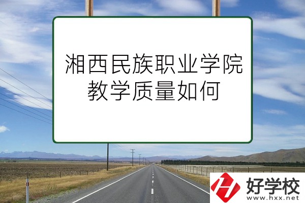 湘西民族職業(yè)技術學院（中職部）有哪些專業(yè)？教學質(zhì)量如何？