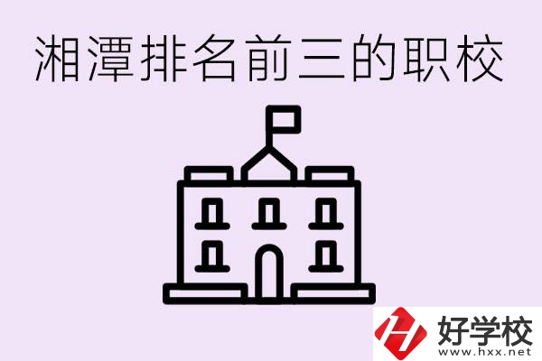 湘潭職校排名前三名職校是哪些？它們有哪些專業(yè)？