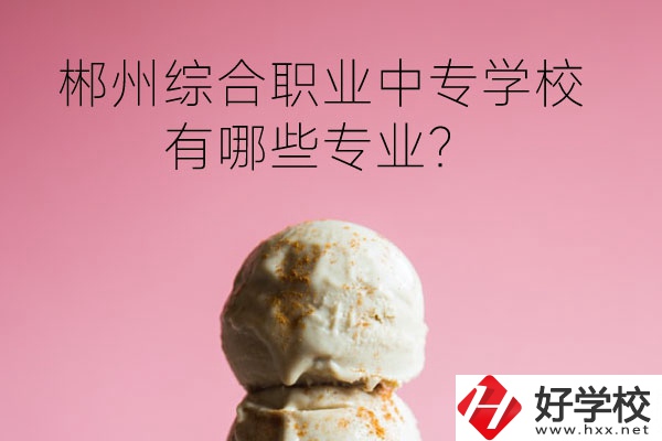 郴州綜合職業(yè)中專學校好嗎？有哪些專業(yè)？