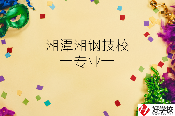 湘潭湘鋼技校怎么樣？有哪些專業(yè)？