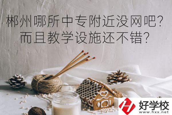 郴州哪所中專附近沒網(wǎng)吧？而且教學(xué)設(shè)施還不錯？